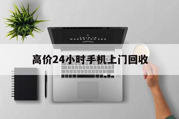 武义县高价24小时手机上门回收的最新政策(2025年武义县高价24小时手机上门回收是真的吗分享)